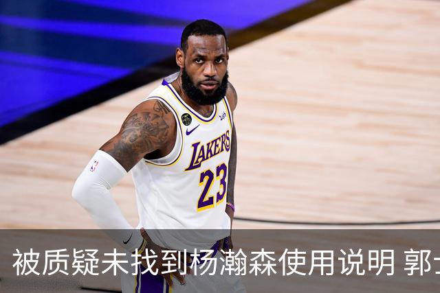 被质疑未找到杨瀚森使用说明 郭士强：发挥不佳早有预期