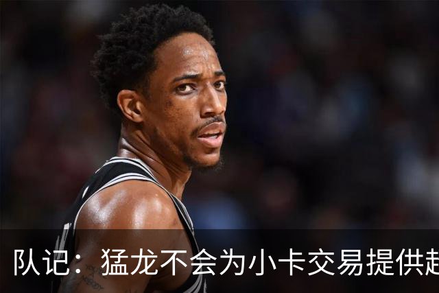 队记：猛龙不会为小卡交易提供超1个首轮 快船&小卡意愿尚不明朗
