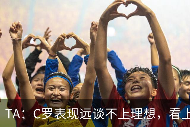 TA：C罗表现远谈不上理想，看上去是41岁的人在努力对抗时间